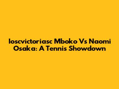 Ioscvictoriasc Mboko Vs Naomi Osaka: A Tennis Showdown