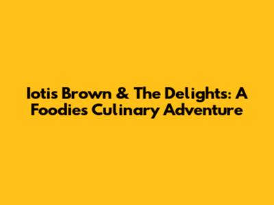 Iotis Brown & The Delights: A Foodie's Culinary Adventure