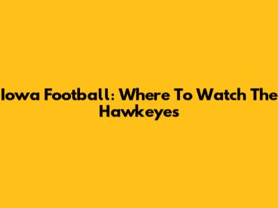Iowa Football: Where To Watch The Hawkeyes