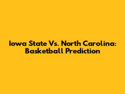 Iowa State Vs. North Carolina: Basketball Prediction