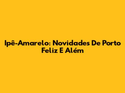 Ipê-Amarelo: Novidades De Porto Feliz E Além