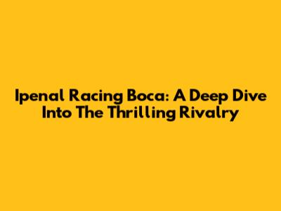 Ipenal Racing Boca: A Deep Dive Into The Thrilling Rivalry