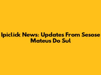 Ipiclick News: Updates From Sesose Mateus Do Sul