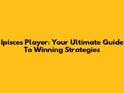 Ipisces Player: Your Ultimate Guide To Winning Strategies