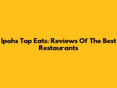 Ipoh's Top Eats: Reviews Of The Best Restaurants