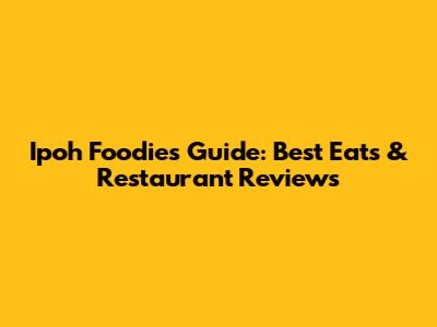 Ipoh Foodie's Guide: Best Eats & Restaurant Reviews