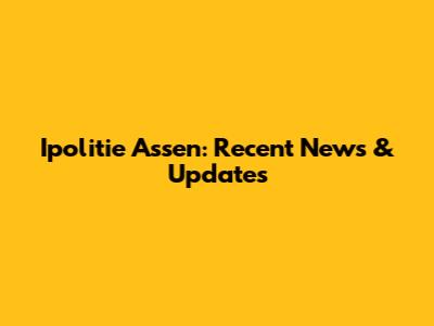 Ipolitie Assen: Recent News & Updates