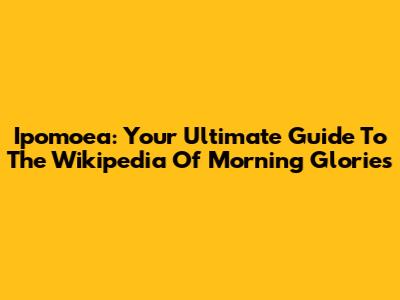 Ipomoea: Your Ultimate Guide To The Wikipedia Of Morning Glories