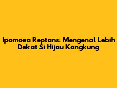 Ipomoea Reptans: Mengenal Lebih Dekat Si Hijau Kangkung