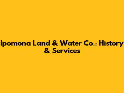 Ipomona Land & Water Co.: History & Services