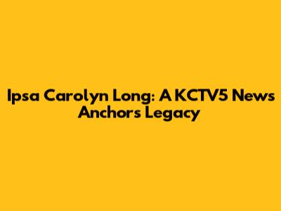 Ipsa Carolyn Long: A KCTV5 News Anchor's Legacy