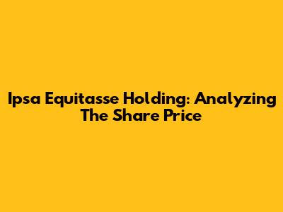 Ipsa Equitasse Holding: Analyzing The Share Price