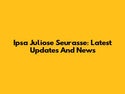 Ipsa Juliose Seurasse: Latest Updates And News