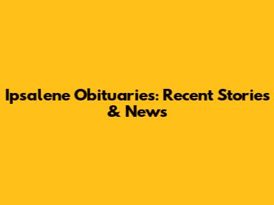 Ipsalene Obituaries: Recent Stories & News