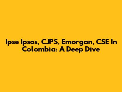 Ipse Ipsos, CJPS, Emorgan, CSE In Colombia: A Deep Dive