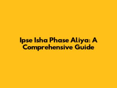 Ipse Isha Phase Aliya: A Comprehensive Guide