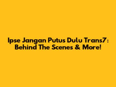 Ipse Jangan Putus Dulu Trans7: Behind The Scenes & More!