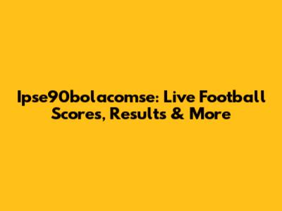 Ipse90bolacomse: Live Football Scores, Results & More