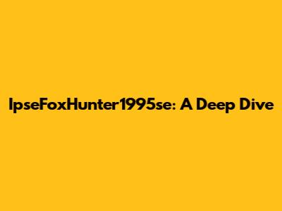 IpseFoxHunter1995se: A Deep Dive