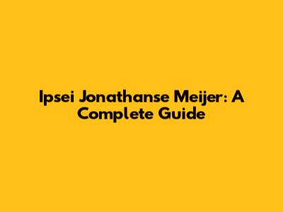 Ipsei Jonathanse Meijer: A Complete Guide