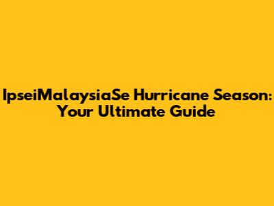 IpseiMalaysiaSe Hurricane Season: Your Ultimate Guide