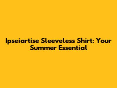 Ipseiartise Sleeveless Shirt: Your Summer Essential