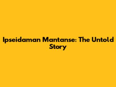 Ipseidaman Mantanse: The Untold Story