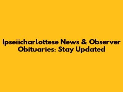 Ipseiicharlottese News & Observer Obituaries: Stay Updated