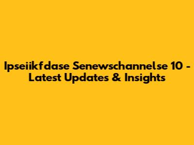 Ipseiikfdase Senewschannelse 10 - Latest Updates & Insights