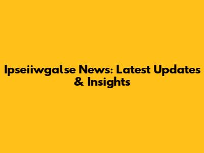 Ipseiiwgalse News: Latest Updates & Insights