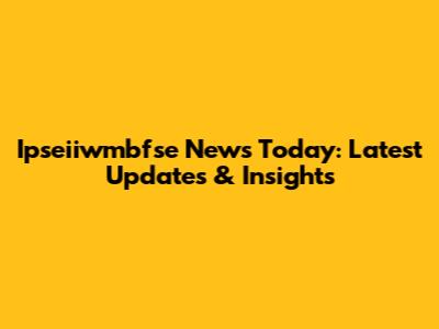 Ipseiiwmbfse News Today: Latest Updates & Insights