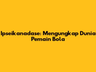 Ipseikanadase: Mengungkap Dunia Pemain Bola