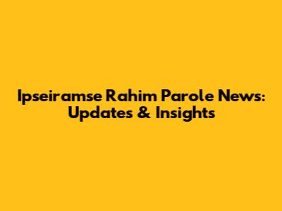 Ipseiramse Rahim Parole News: Updates & Insights
