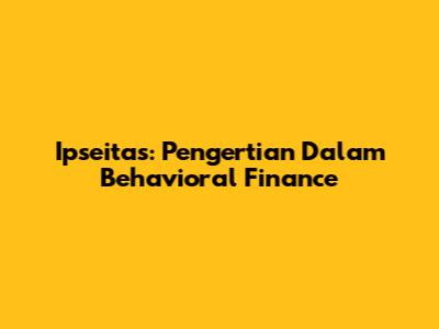 Ipseitas: Pengertian Dalam Behavioral Finance