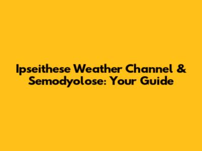Ipseithese Weather Channel & Semodyolose: Your Guide