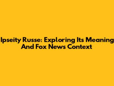 Ipseity Russe: Exploring Its Meaning And Fox News Context