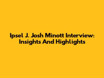 Ipsel J. Josh Minott Interview: Insights And Highlights