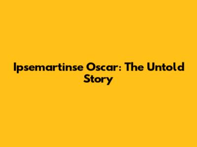 Ipsemartinse Oscar: The Untold Story