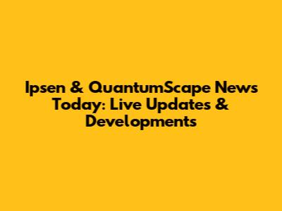 Ipsen & QuantumScape News Today: Live Updates & Developments