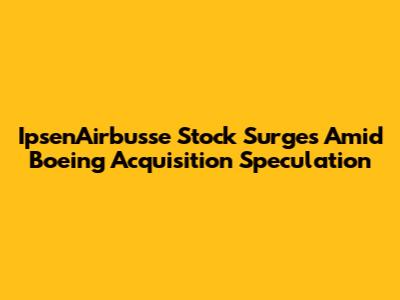 IpsenAirbusse Stock Surges Amid Boeing Acquisition Speculation