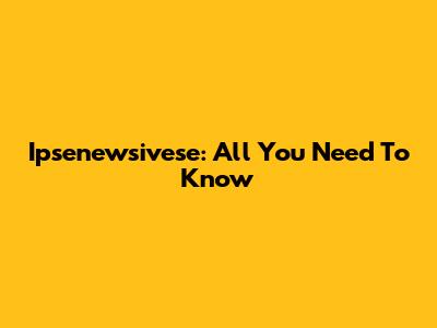 Ipsenewsivese: All You Need To Know