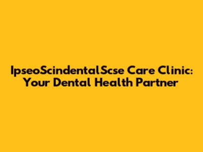 IpseoScindentalScse Care Clinic: Your Dental Health Partner