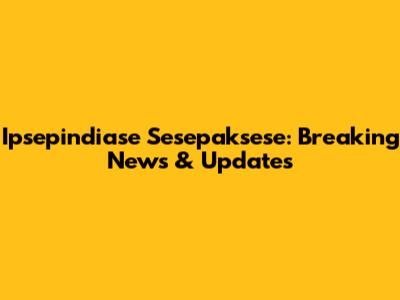 Ipsepindiase Sesepaksese: Breaking News & Updates