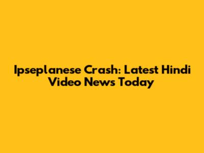 Ipseplanese Crash: Latest Hindi Video News Today