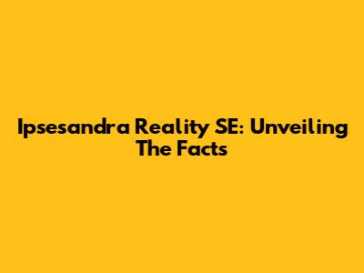 Ipsesandra Reality SE: Unveiling The Facts