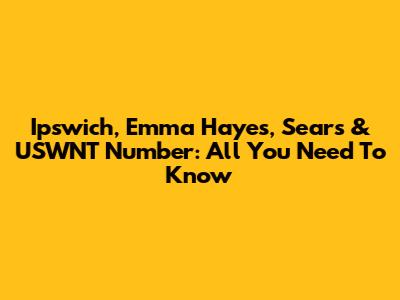 Ipswich, Emma Hayes, Sears & USWNT Number: All You Need To Know