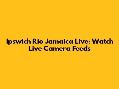 Ipswich Rio Jamaica Live: Watch Live Camera Feeds
