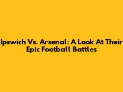 Ipswich Vs. Arsenal: A Look At Their Epic Football Battles