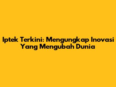 Iptek Terkini: Mengungkap Inovasi Yang Mengubah Dunia