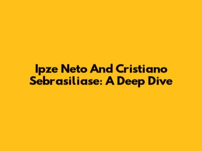 Ipze Neto And Cristiano Sebrasiliase: A Deep Dive